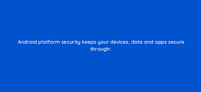 android platform security keeps your devices data and apps secure through 11686