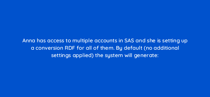 anna has access to multiple accounts in sas and she is setting up a conversion rdf for all of them by default no additional settings applied the system will generate 94660