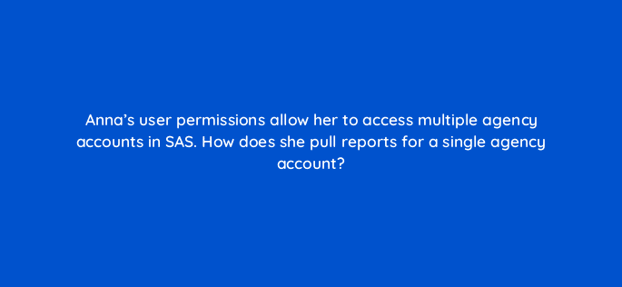 annas user permissions allow her to access multiple agency accounts in sas how does she pull reports for a single agency account 94679