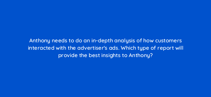 anthony needs to do an in depth analysis of how customers interacted with the advertisers ads which type of report will provide the best insights to anthony 94683
