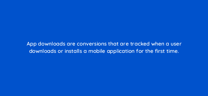 app downloads are conversions that are tracked when a user downloads or installs a mobile application for the first time 1899