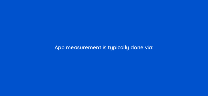 app measurement is typically done via 82124