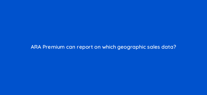 ara premium can report on which geographic sales data 36105
