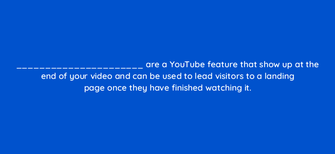 are a youtube feature that show up at the end of your video and can be used to lead visitors to a landing page once they have finished watching it 16256