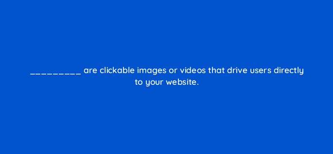 are clickable images or videos that drive users directly to your website 82163