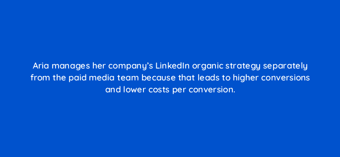 aria manages her companys linkedin organic strategy separately from the paid media team because that leads to higher conversions and lower costs per conversion 123527