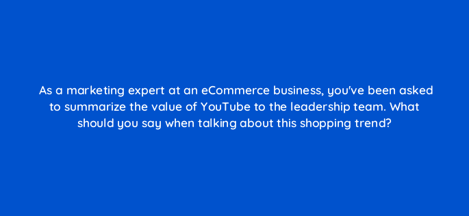 as a marketing expert at an ecommerce business youve been asked to summarize the value of youtube to the leadership team what should you say when talking about this shopping trend 112055