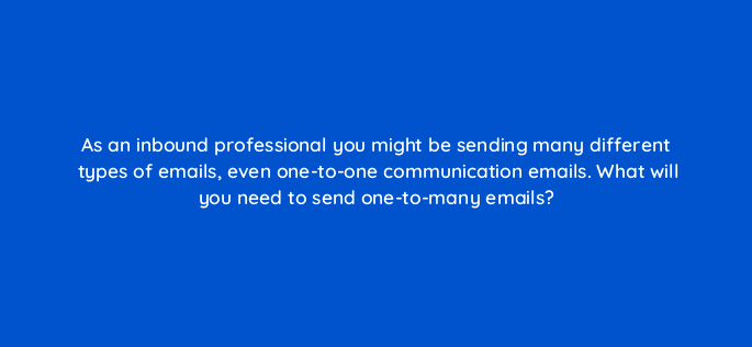 as an inbound professional you might be sending many different types of emails even one to one communication emails what will you need to send one to many emails 4200