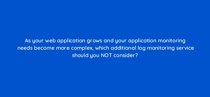 as your web application grows and your application monitoring needs become more complex which additional log monitoring service should you not consider 48359