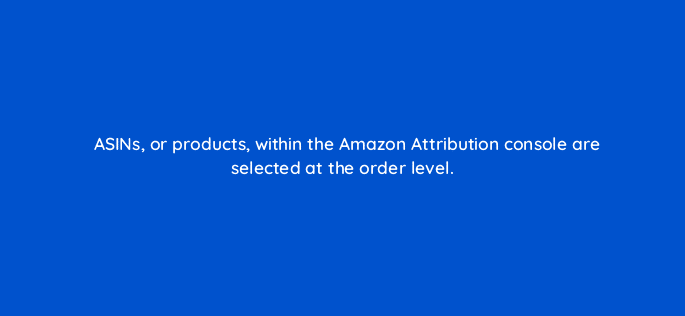 asins or products within the amazon attribution console are selected at the order level 37010