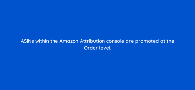 asins within the amazon attribution console are promoted at the order level 35610