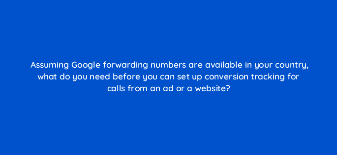 assuming google forwarding numbers are available in your country what do you need before you can set up conversion tracking for calls from an ad or a website 1823