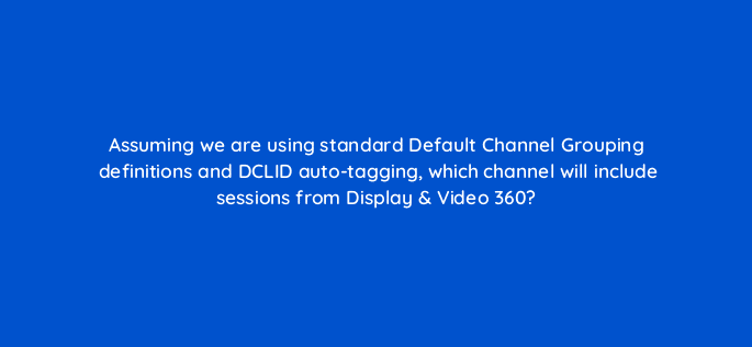assuming we are using standard default channel grouping definitions and dclid auto tagging which channel will include sessions from display video 360 8052