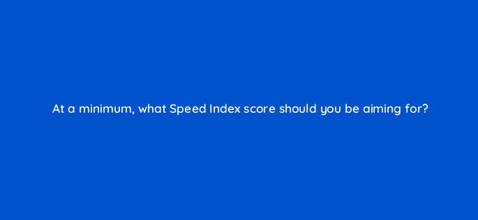 at a minimum what speed index score should you be aiming for 2777