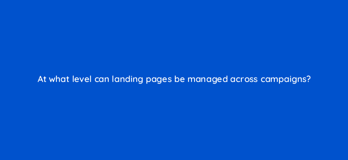 at what level can landing pages be managed across campaigns 9724