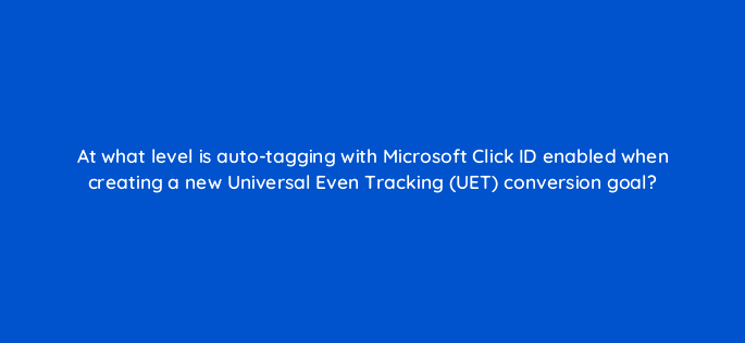 at what level is auto tagging with microsoft click id enabled when creating a new universal even tracking uet conversion goal 110333
