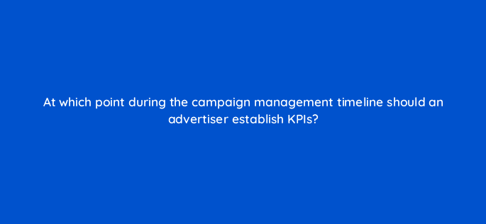at which point during the campaign management timeline should an advertiser establish kpis 36846