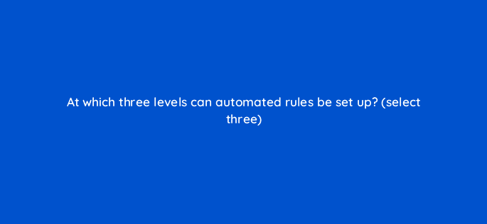 at which three levels can automated rules be set up select three 10159