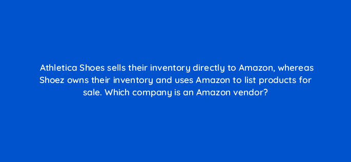 athletica shoes sells their inventory directly to amazon whereas shoez owns their inventory and uses amazon to list products for sale which company is an amazon vendor 36102