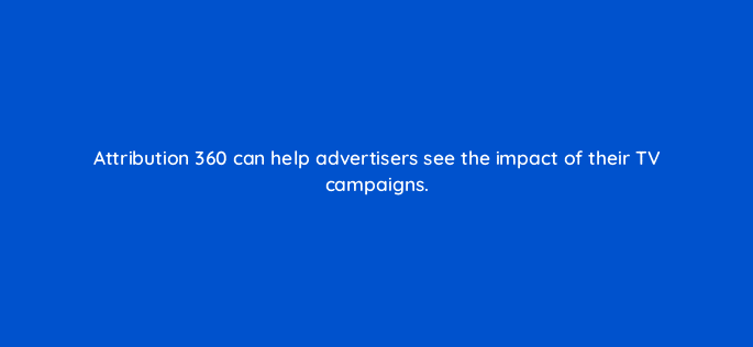 attribution 360 can help advertisers see the impact of their tv campaigns 11083