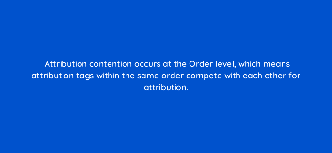 attribution contention occurs at the order level which means attribution tags within the same order compete with each other for attribution 35611