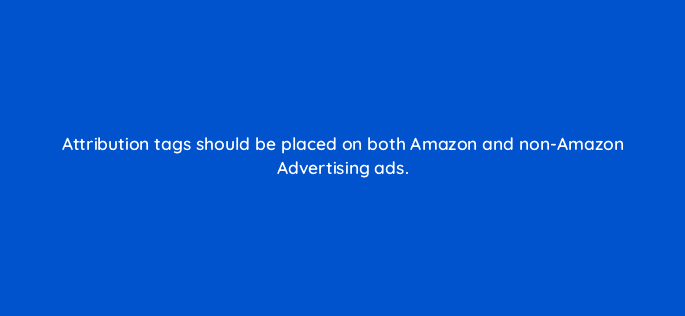 attribution tags should be placed on both amazon and non amazon advertising ads 35633