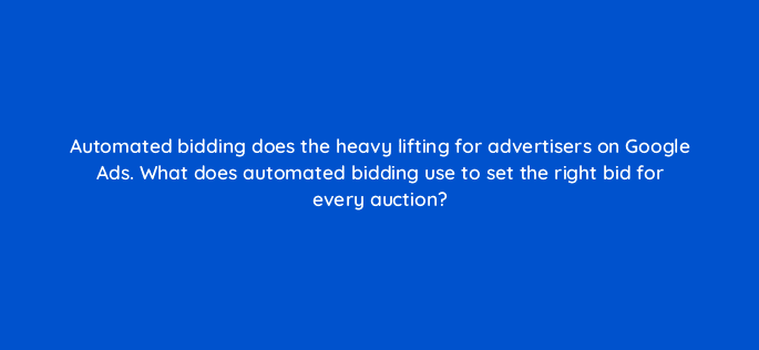 automated bidding does the heavy lifting for advertisers on google ads what does automated bidding use to set the right bid for every auction 20424