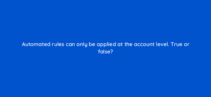 automated rules can only be applied at the account level true or false 29649