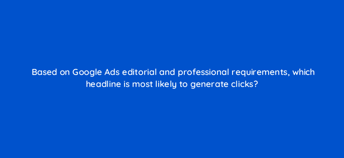 based on google ads editorial and professional requirements which headline is most likely to generate clicks 2095