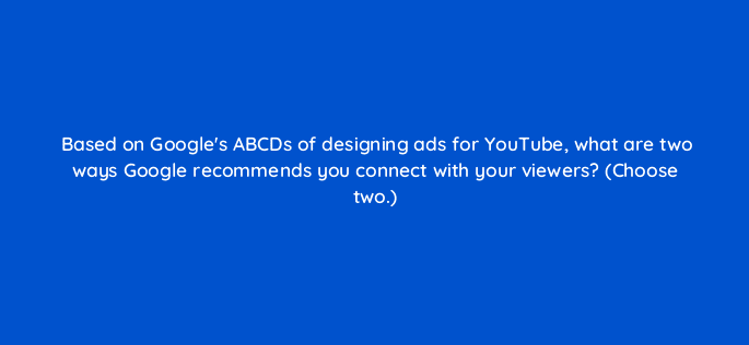 based on googles abcds of designing ads for youtube what are two ways google recommends you connect with your viewers choose two 19439