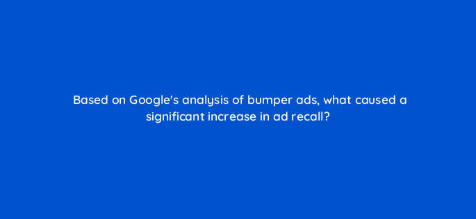 based on googles analysis of bumper ads what caused a significant increase in ad recall 19436