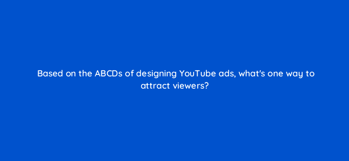 based on the abcds of designing youtube ads whats one way to attract viewers 19497
