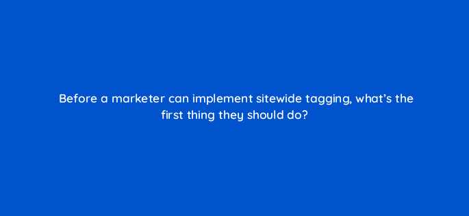 before a marketer can implement sitewide tagging whats the first thing they should do 125746 2