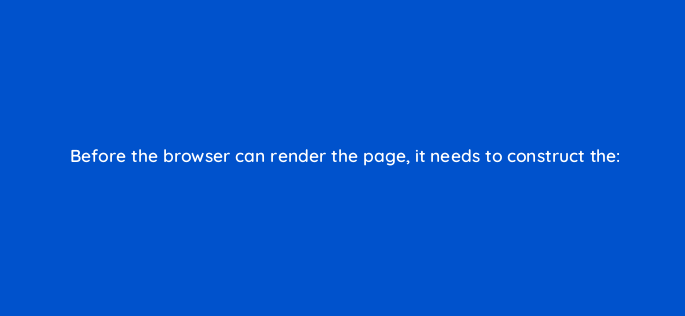 before the browser can render the page it needs to construct the 2868