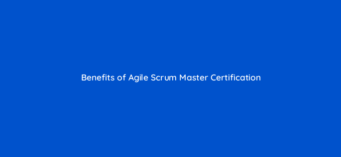 benefits of agile scrum master certification 128428 1