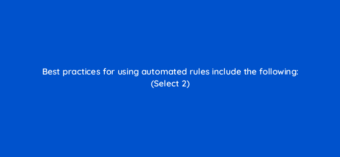 best practices for using automated rules include the following select 2 2985