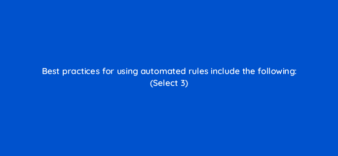 best practices for using automated rules include the following select 3 18569