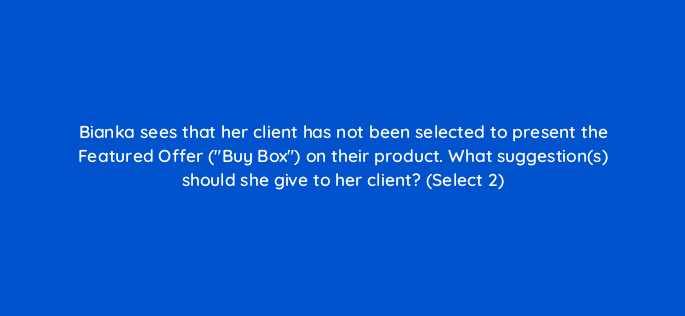 bianka sees that her client has not been selected to present the featured offer buy box on their product what suggestions should she give to her client select 2 118241