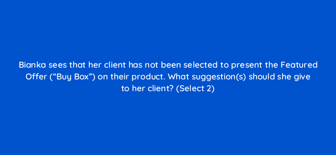 bianka sees that her client has not been selected to present the featured offer buy box on their product what suggestions should she give to her client select 2 35727