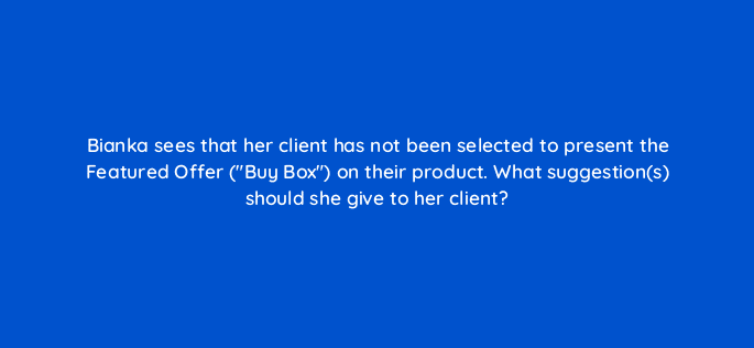 bianka sees that her client has not been selected to present the featured offer buy box on their product what suggestions should she give to her client 94520