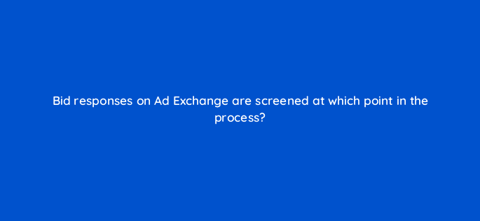 bid responses on ad exchange are screened at which point in the process 15844