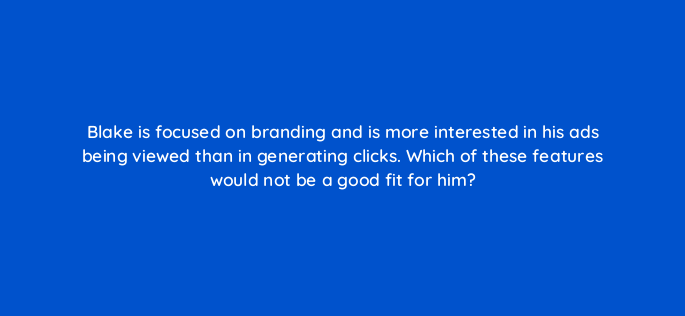 blake is focused on branding and is more interested in his ads being viewed than in generating clicks which of these features would not be a good fit for him 85