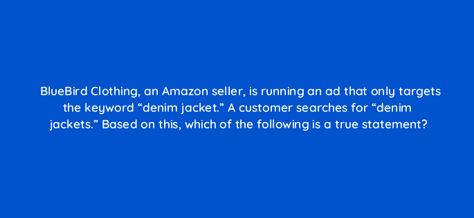 bluebird clothing an amazon seller is running an ad that only targets the keyword denim jacket a customer searches for denim jackets based on this which of the 35907