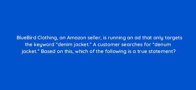 bluebird clothing an amazon seller is running an ad that only targets the keyword denim jacket a customer searches for denum jacket based on this which of the 35678