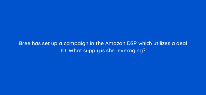 bree has set up a campaign in the amazon dsp which utilizes a deal id what supply is she leveraging 36824