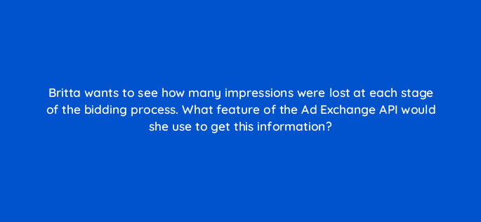 britta wants to see how many impressions were lost at each stage of the bidding process what feature of the ad exchange api would she use to get this information 15447