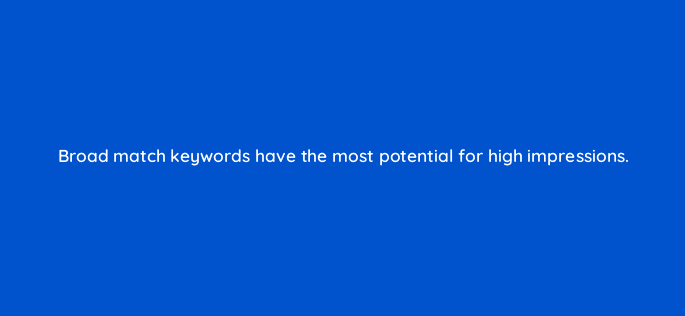 broad match keywords have the most potential for high impressions 80425