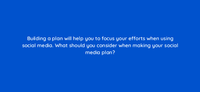 building a plan will help you to focus your efforts when using social media what should you consider when making your social media plan 7289