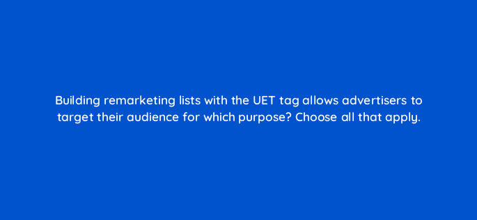 building remarketing lists with the uet tag allows advertisers to target their audience for which purpose choose all that apply 29634