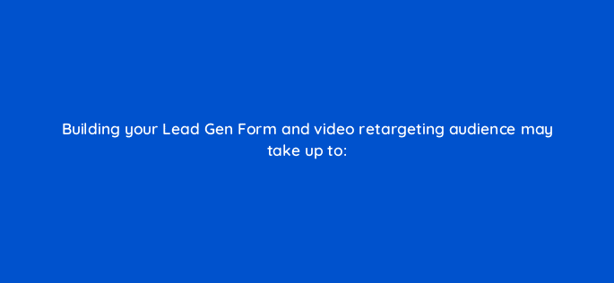 building your lead gen form and video retargeting audience may take up to 123792